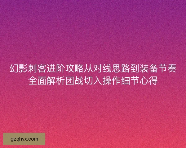 幻影刺客进阶攻略从对线思路到装备节奏全面解析团战切入操作细节心得