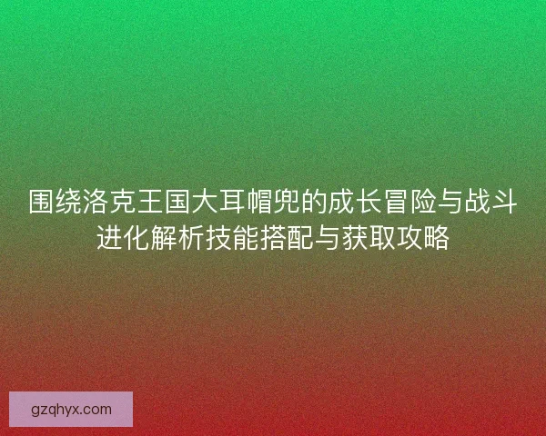 围绕洛克王国大耳帽兜的成长冒险与战斗进化解析技能搭配与获取攻略