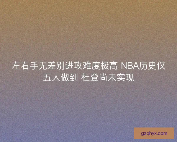 左右手无差别进攻难度极高 NBA历史仅五人做到 杜登尚未实现