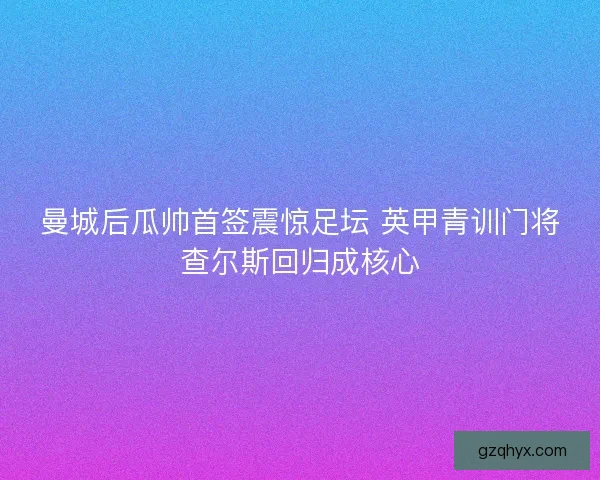 曼城后瓜帅首签震惊足坛 英甲青训门将查尔斯回归成核心