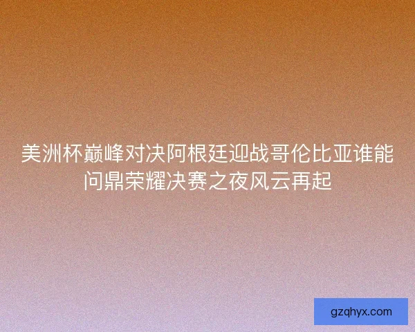 美洲杯巅峰对决阿根廷迎战哥伦比亚谁能问鼎荣耀决赛之夜风云再起