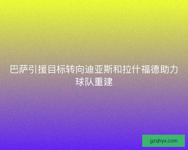 巴萨引援目标转向迪亚斯和拉什福德助力球队重建
