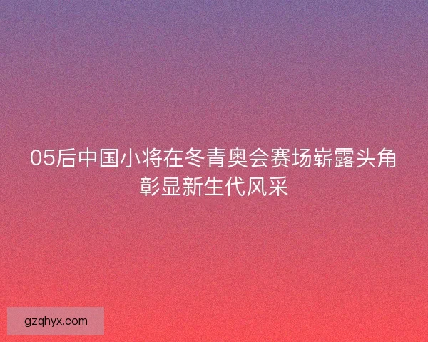 05后中国小将在冬青奥会赛场崭露头角彰显新生代风采