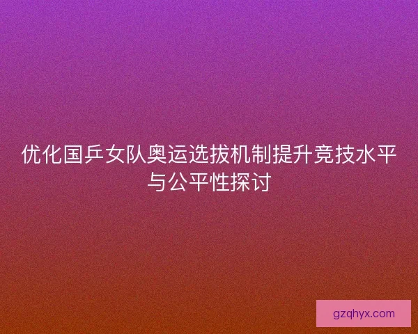 优化国乒女队奥运选拔机制提升竞技水平与公平性探讨