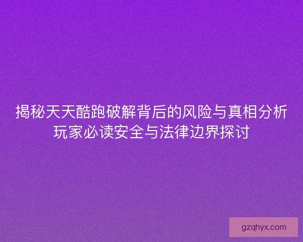 揭秘天天酷跑破解背后的风险与真相分析玩家必读安全与法律边界探讨