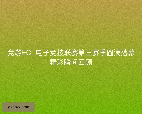 竞游ECL电子竞技联赛第三赛季圆满落幕精彩瞬间回顾