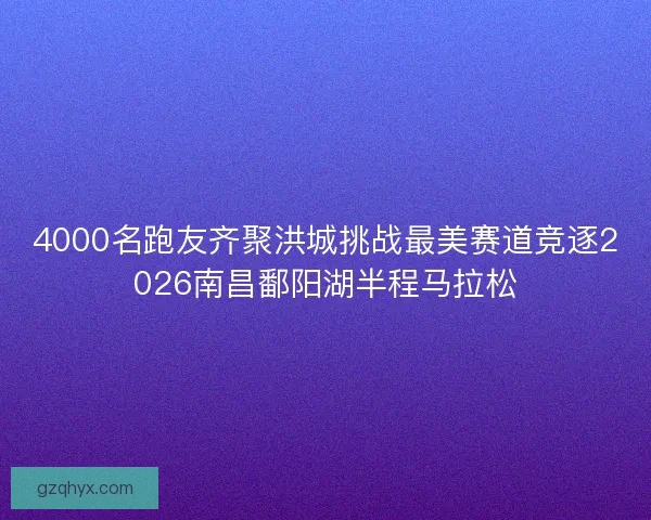 4000名跑友齐聚洪城挑战最美赛道竞逐2026南昌鄱阳湖半程马拉松