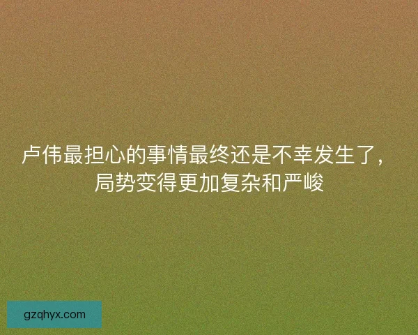 卢伟最担心的事情最终还是不幸发生了，局势变得更加复杂和严峻