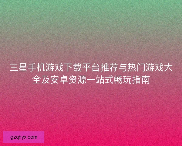 三星手机游戏下载平台推荐与热门游戏大全及安卓资源一站式畅玩指南