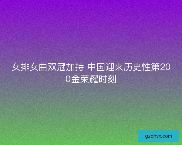 女排女曲双冠加持 中国迎来历史性第200金荣耀时刻