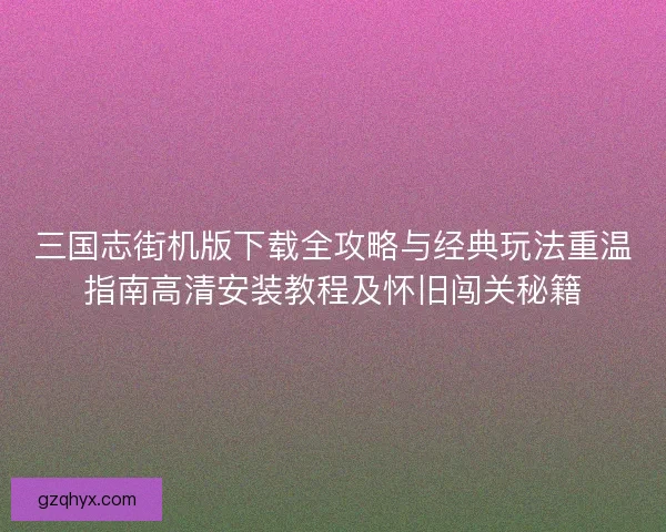 三国志街机版下载全攻略与经典玩法重温指南高清安装教程及怀旧闯关秘籍
