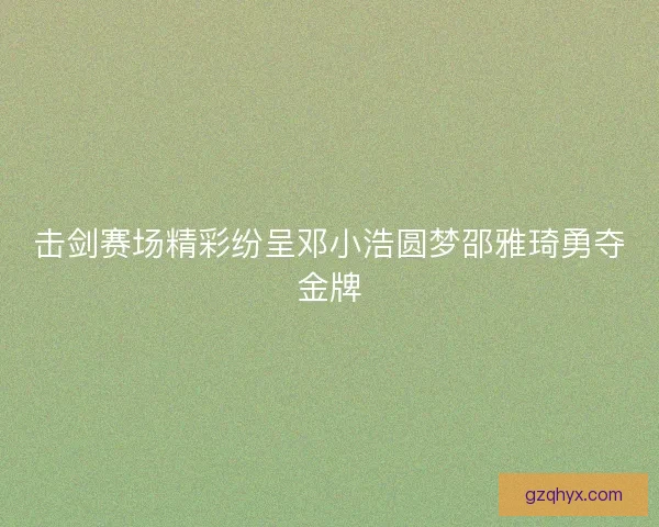 击剑赛场精彩纷呈邓小浩圆梦邵雅琦勇夺金牌