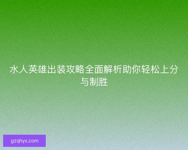 水人英雄出装攻略全面解析助你轻松上分与制胜