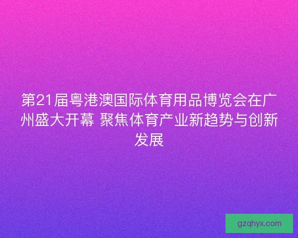 第21届粤港澳国际体育用品博览会在广州盛大开幕 聚焦体育产业新趋势与创新发展